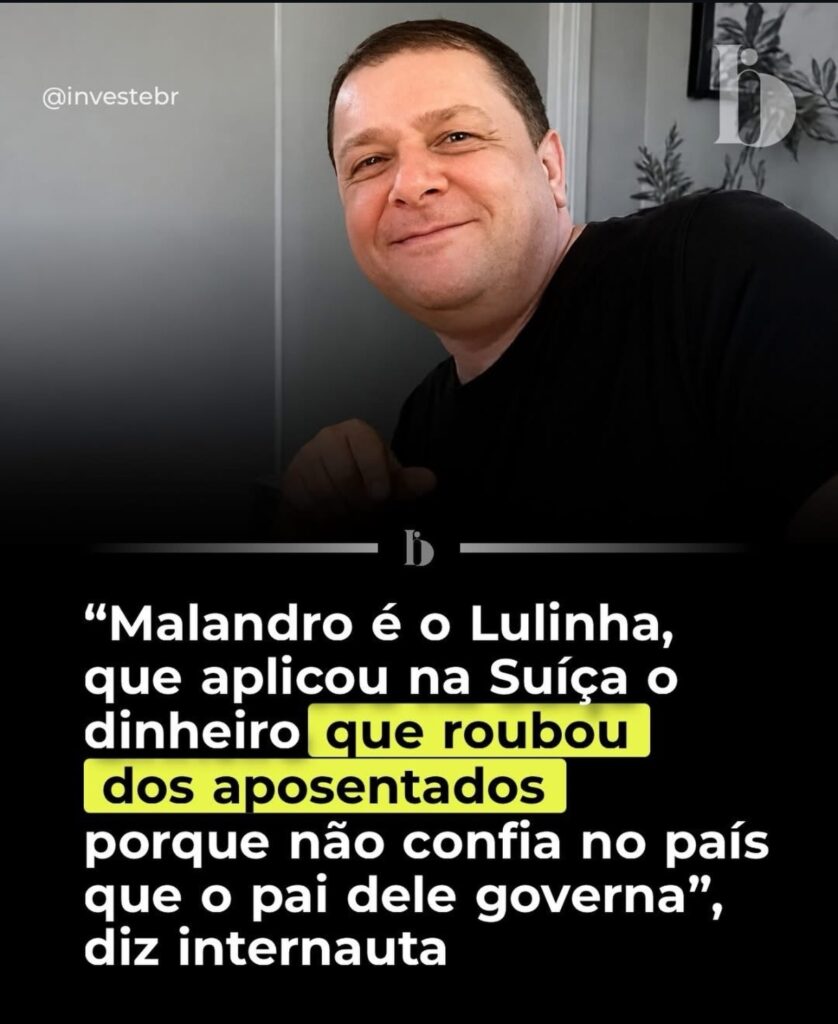 MALANDRO É O LULINHA QUE APLICOU O DINHIRO QUE ROUBOU DOS APOSENTADOS NA SUIÇA, PORUE NÃO CONFIA NO PAÍS QUE O PAI DELE GOVERNA, DIZ INTERNAUTA